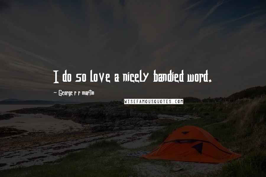 George R R Martin Quotes: I do so love a nicely bandied word.