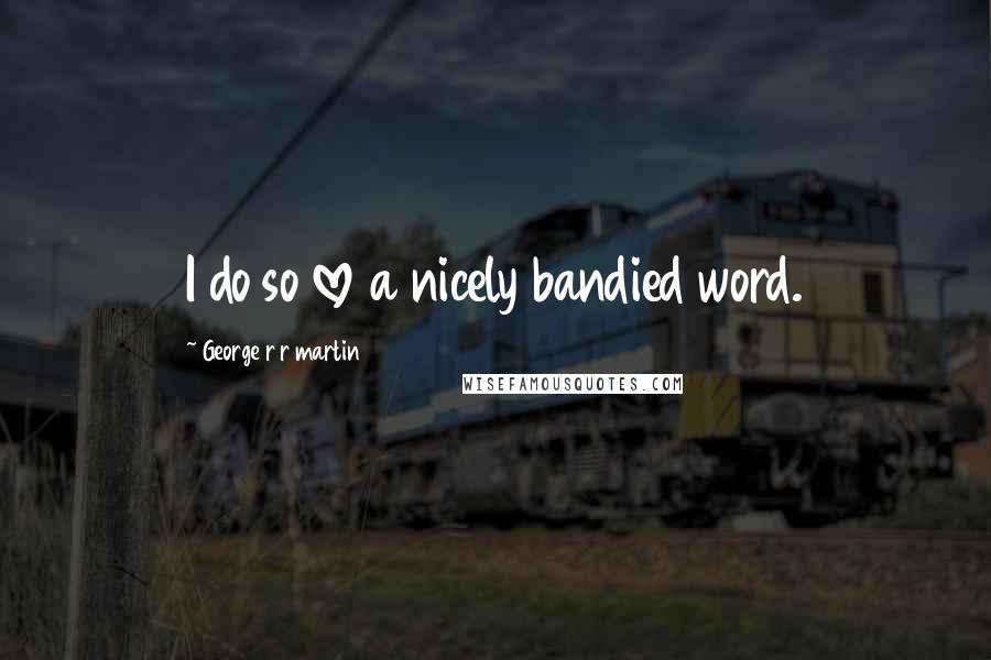 George R R Martin Quotes: I do so love a nicely bandied word.
