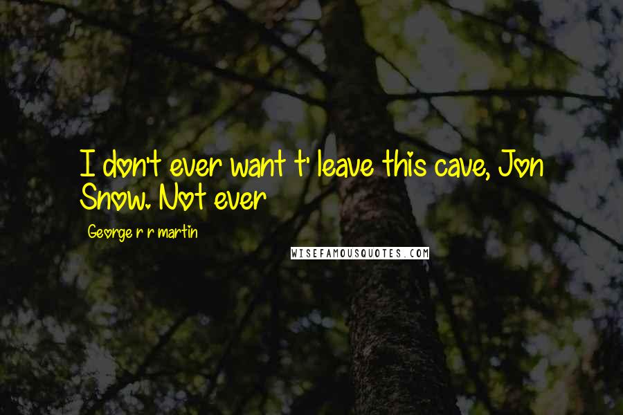 George R R Martin Quotes: I don't ever want t' leave this cave, Jon Snow. Not ever