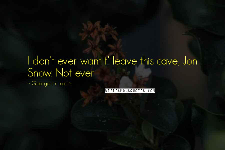 George R R Martin Quotes: I don't ever want t' leave this cave, Jon Snow. Not ever