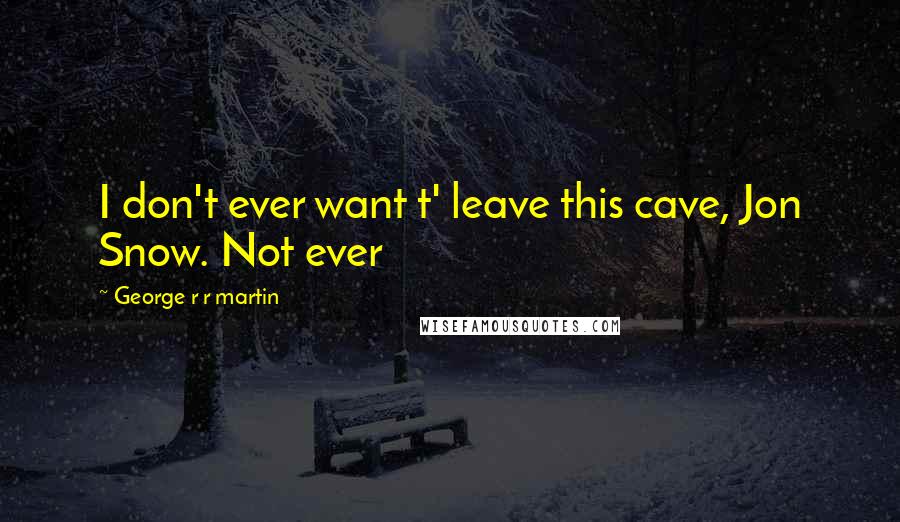 George R R Martin Quotes: I don't ever want t' leave this cave, Jon Snow. Not ever