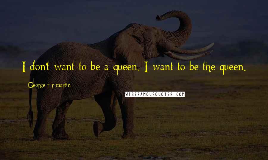 George R R Martin Quotes: I don't want to be a queen. I want to be the queen.