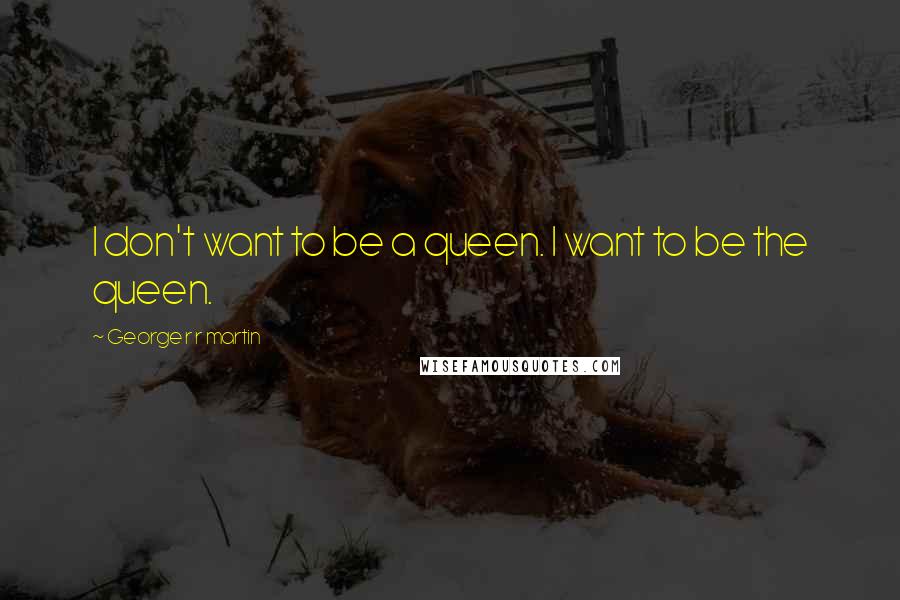 George R R Martin Quotes: I don't want to be a queen. I want to be the queen.