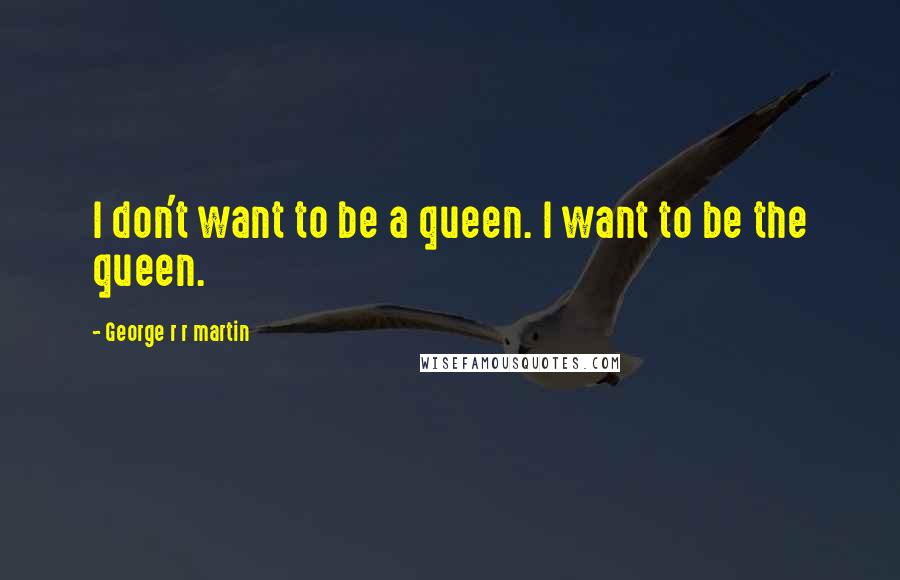 George R R Martin Quotes: I don't want to be a queen. I want to be the queen.