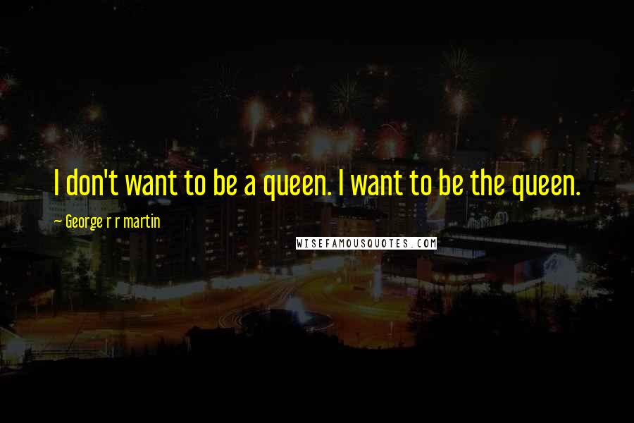 George R R Martin Quotes: I don't want to be a queen. I want to be the queen.