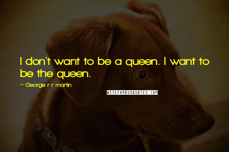 George R R Martin Quotes: I don't want to be a queen. I want to be the queen.