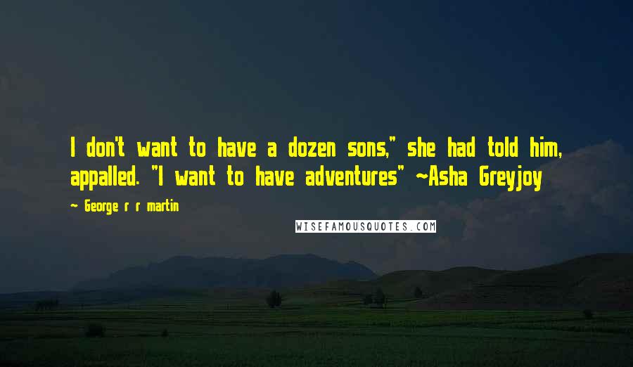 George R R Martin Quotes: I don't want to have a dozen sons," she had told him, appalled. "I want to have adventures" ~Asha Greyjoy