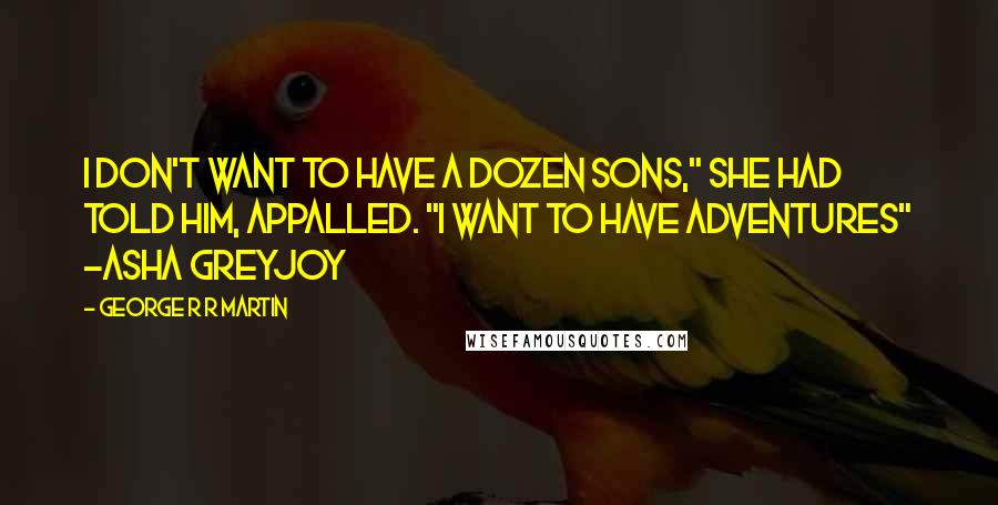 George R R Martin Quotes: I don't want to have a dozen sons," she had told him, appalled. "I want to have adventures" ~Asha Greyjoy