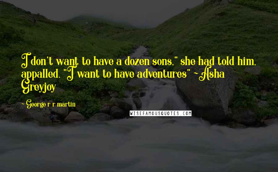 George R R Martin Quotes: I don't want to have a dozen sons," she had told him, appalled. "I want to have adventures" ~Asha Greyjoy