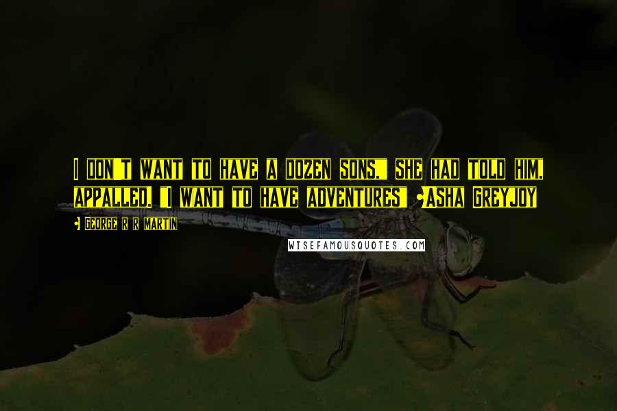 George R R Martin Quotes: I don't want to have a dozen sons," she had told him, appalled. "I want to have adventures" ~Asha Greyjoy