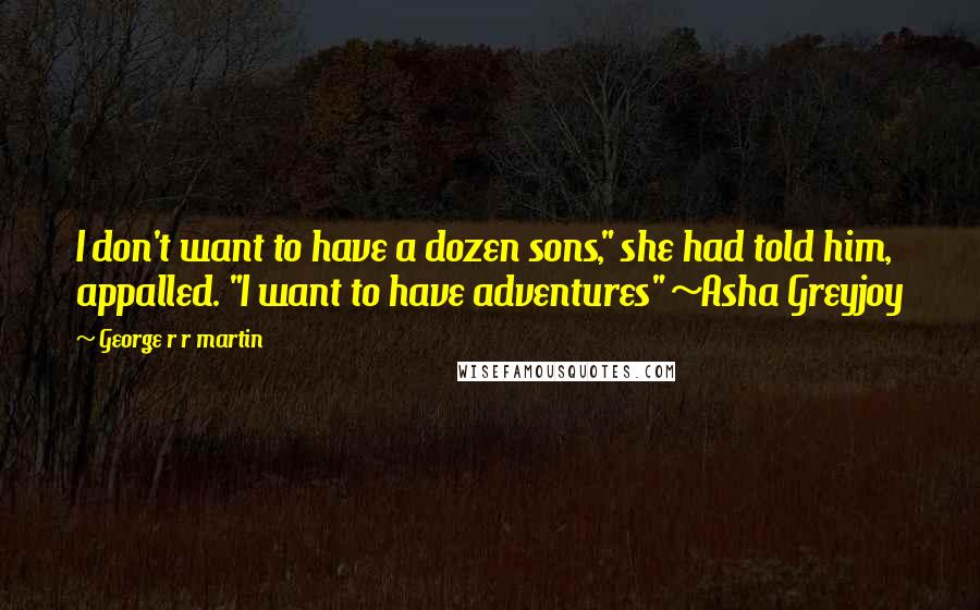 George R R Martin Quotes: I don't want to have a dozen sons," she had told him, appalled. "I want to have adventures" ~Asha Greyjoy