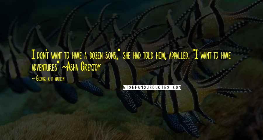 George R R Martin Quotes: I don't want to have a dozen sons," she had told him, appalled. "I want to have adventures" ~Asha Greyjoy