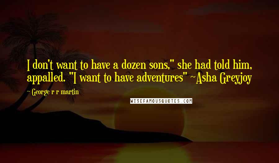 George R R Martin Quotes: I don't want to have a dozen sons," she had told him, appalled. "I want to have adventures" ~Asha Greyjoy