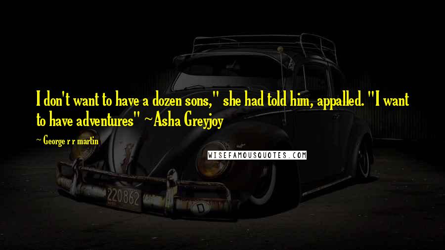 George R R Martin Quotes: I don't want to have a dozen sons," she had told him, appalled. "I want to have adventures" ~Asha Greyjoy