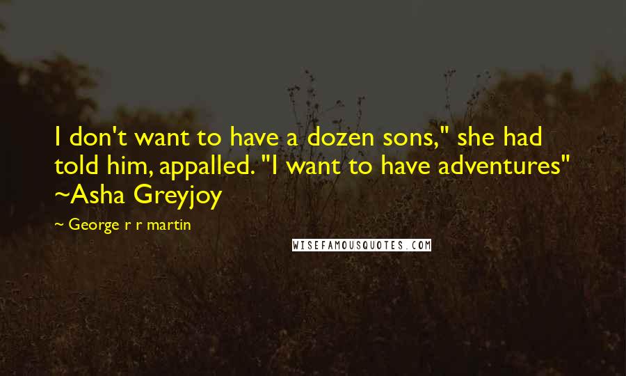 George R R Martin Quotes: I don't want to have a dozen sons," she had told him, appalled. "I want to have adventures" ~Asha Greyjoy