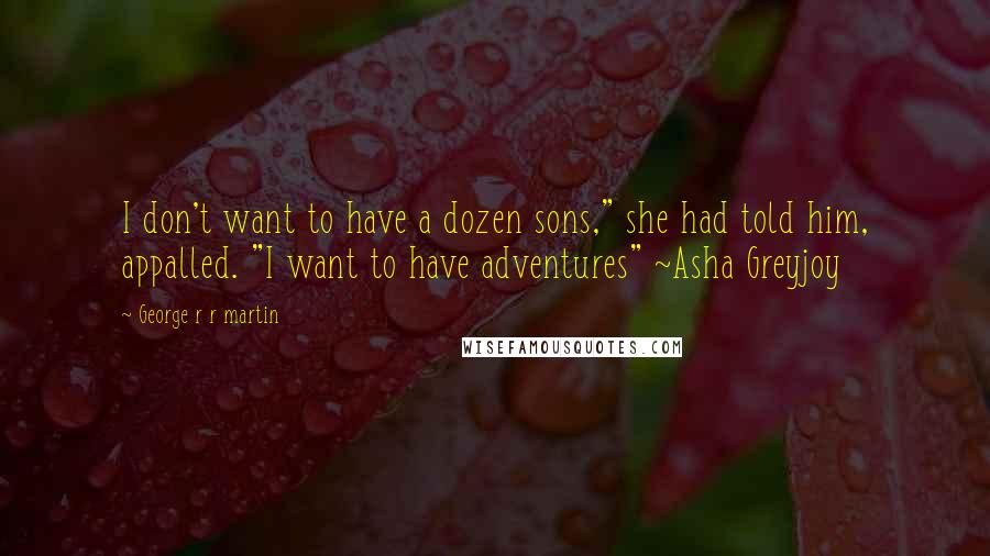 George R R Martin Quotes: I don't want to have a dozen sons," she had told him, appalled. "I want to have adventures" ~Asha Greyjoy