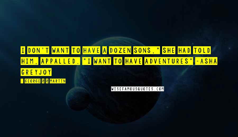 George R R Martin Quotes: I don't want to have a dozen sons," she had told him, appalled. "I want to have adventures" ~Asha Greyjoy