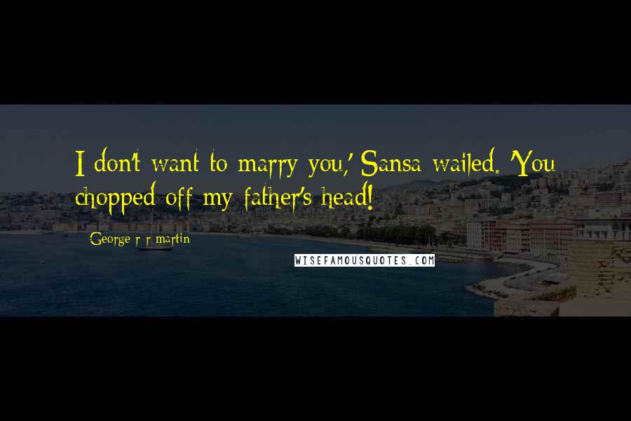 George R R Martin Quotes: I don't want to marry you,' Sansa wailed. 'You chopped off my father's head!