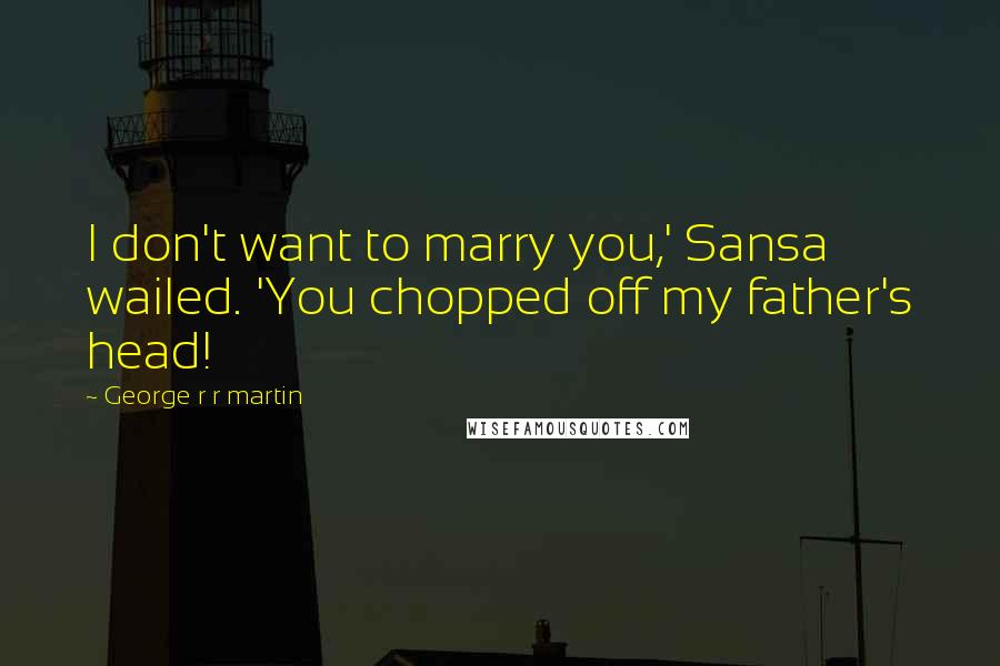 George R R Martin Quotes: I don't want to marry you,' Sansa wailed. 'You chopped off my father's head!