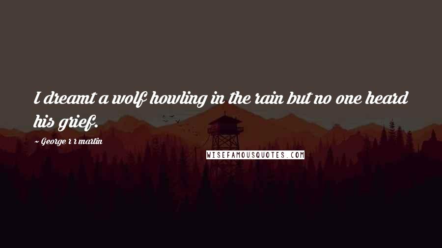 George R R Martin Quotes: I dreamt a wolf howling in the rain but no one heard his grief.