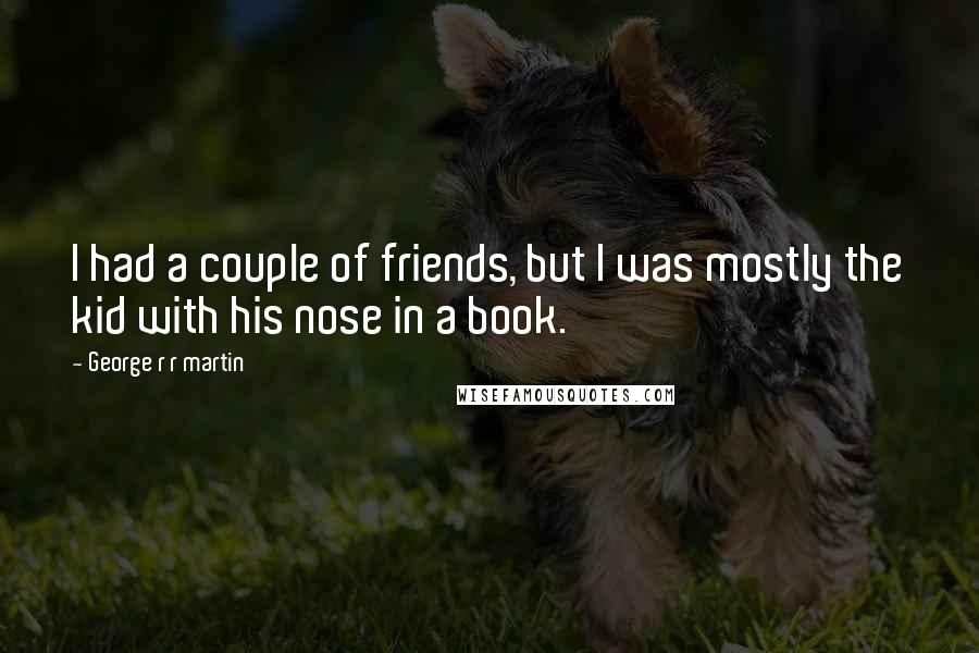 George R R Martin Quotes: I had a couple of friends, but I was mostly the kid with his nose in a book.
