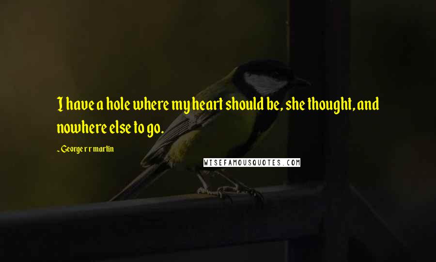 George R R Martin Quotes: I have a hole where my heart should be, she thought, and nowhere else to go.