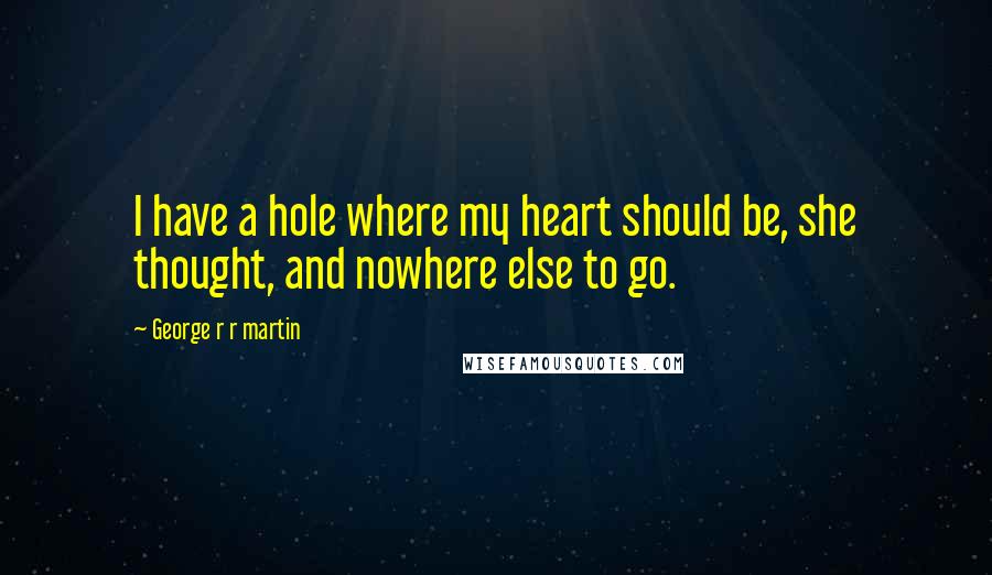 George R R Martin Quotes: I have a hole where my heart should be, she thought, and nowhere else to go.