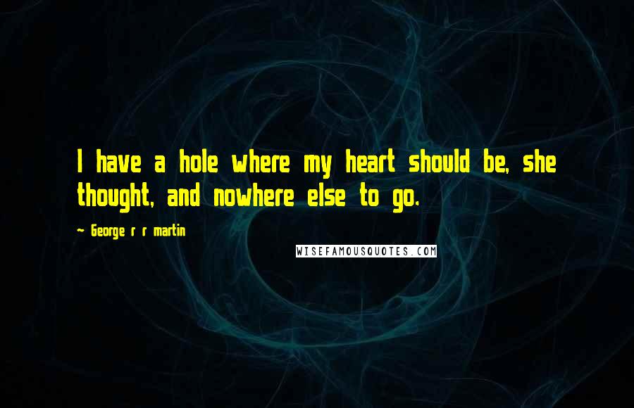 George R R Martin Quotes: I have a hole where my heart should be, she thought, and nowhere else to go.