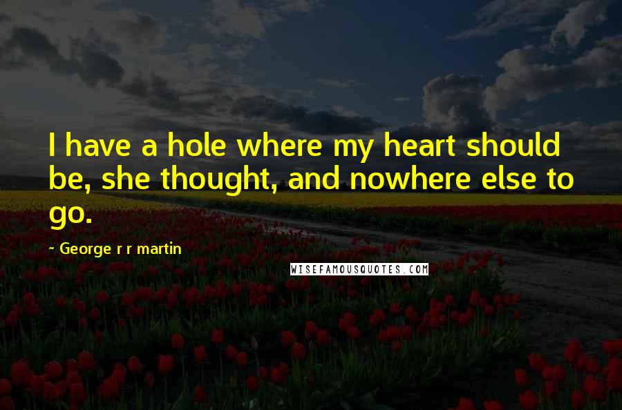 George R R Martin Quotes: I have a hole where my heart should be, she thought, and nowhere else to go.