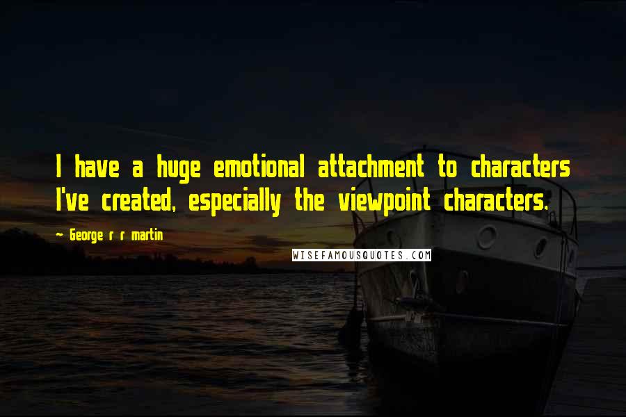 George R R Martin Quotes: I have a huge emotional attachment to characters I've created, especially the viewpoint characters.
