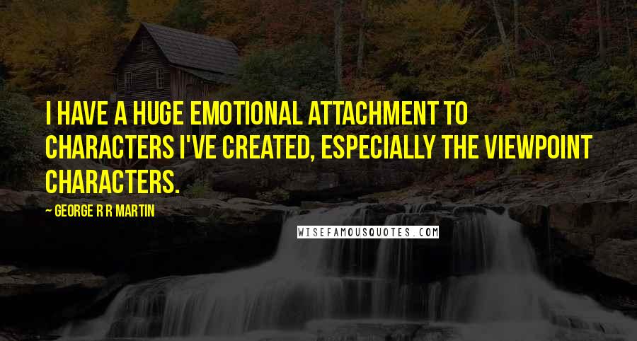 George R R Martin Quotes: I have a huge emotional attachment to characters I've created, especially the viewpoint characters.