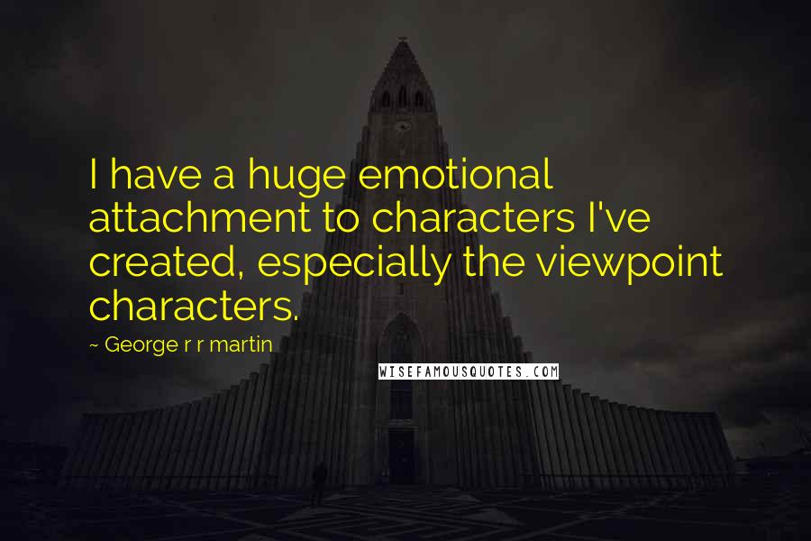 George R R Martin Quotes: I have a huge emotional attachment to characters I've created, especially the viewpoint characters.