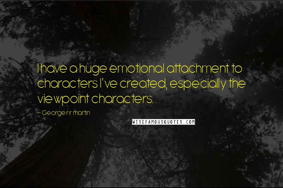 George R R Martin Quotes: I have a huge emotional attachment to characters I've created, especially the viewpoint characters.
