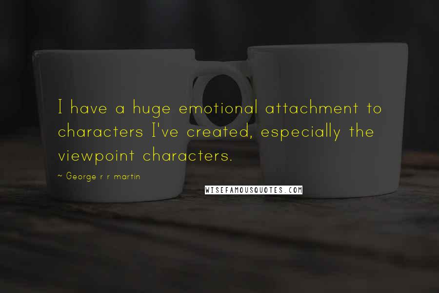 George R R Martin Quotes: I have a huge emotional attachment to characters I've created, especially the viewpoint characters.