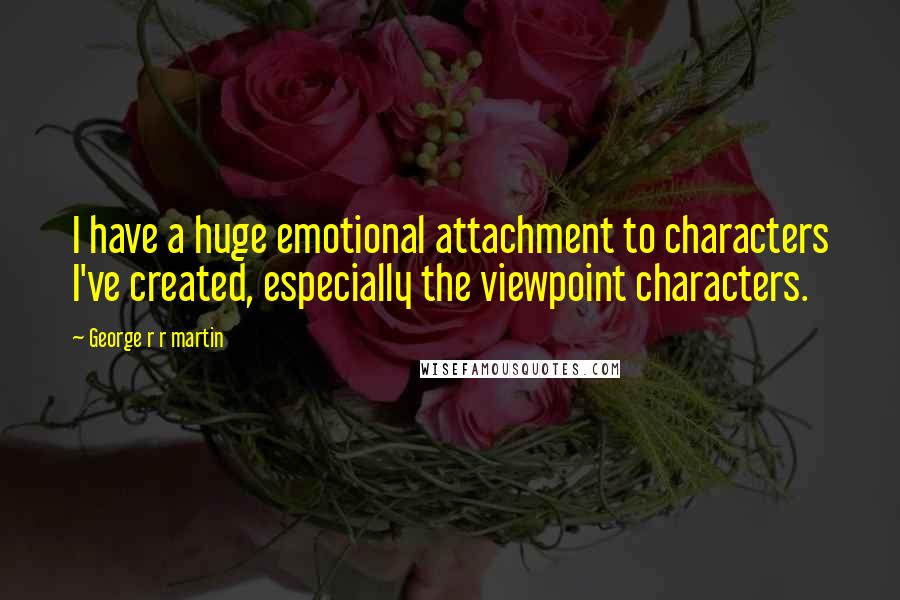 George R R Martin Quotes: I have a huge emotional attachment to characters I've created, especially the viewpoint characters.