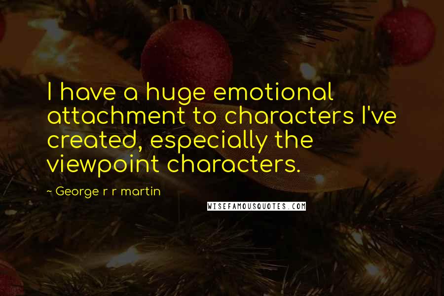 George R R Martin Quotes: I have a huge emotional attachment to characters I've created, especially the viewpoint characters.