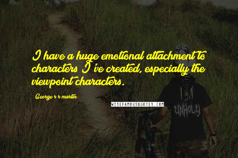 George R R Martin Quotes: I have a huge emotional attachment to characters I've created, especially the viewpoint characters.