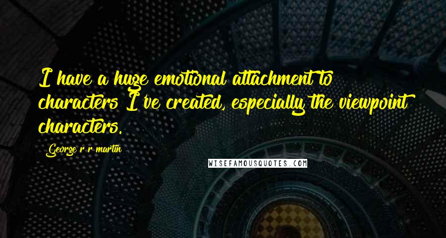 George R R Martin Quotes: I have a huge emotional attachment to characters I've created, especially the viewpoint characters.