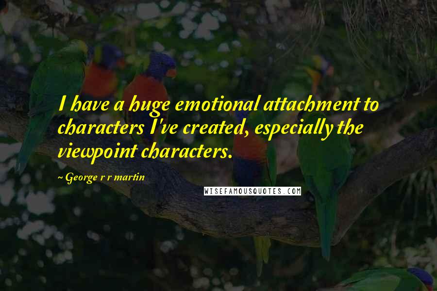 George R R Martin Quotes: I have a huge emotional attachment to characters I've created, especially the viewpoint characters.