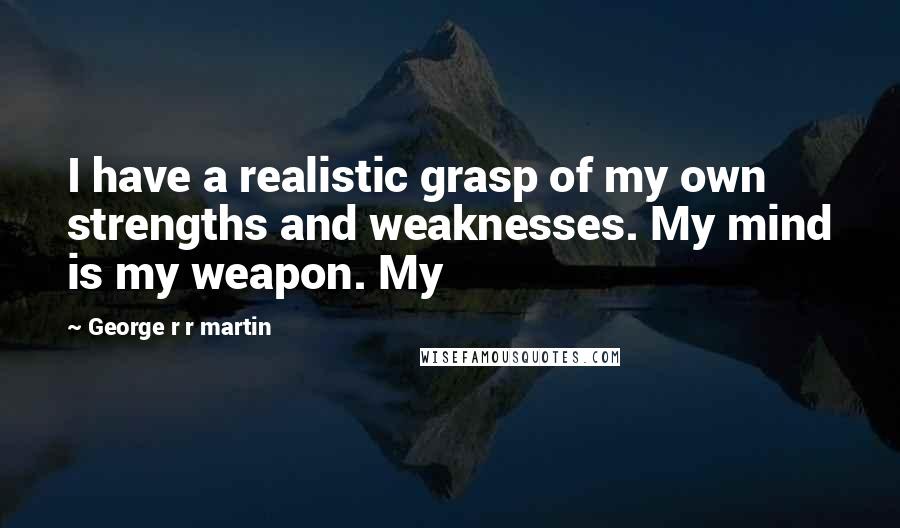 George R R Martin Quotes: I have a realistic grasp of my own strengths and weaknesses. My mind is my weapon. My
