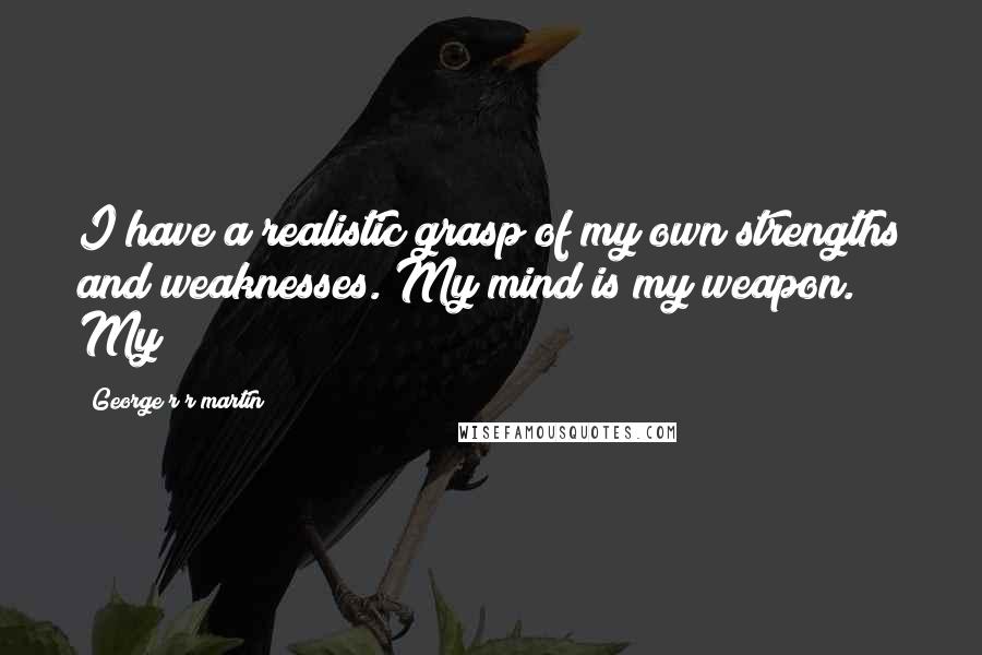George R R Martin Quotes: I have a realistic grasp of my own strengths and weaknesses. My mind is my weapon. My