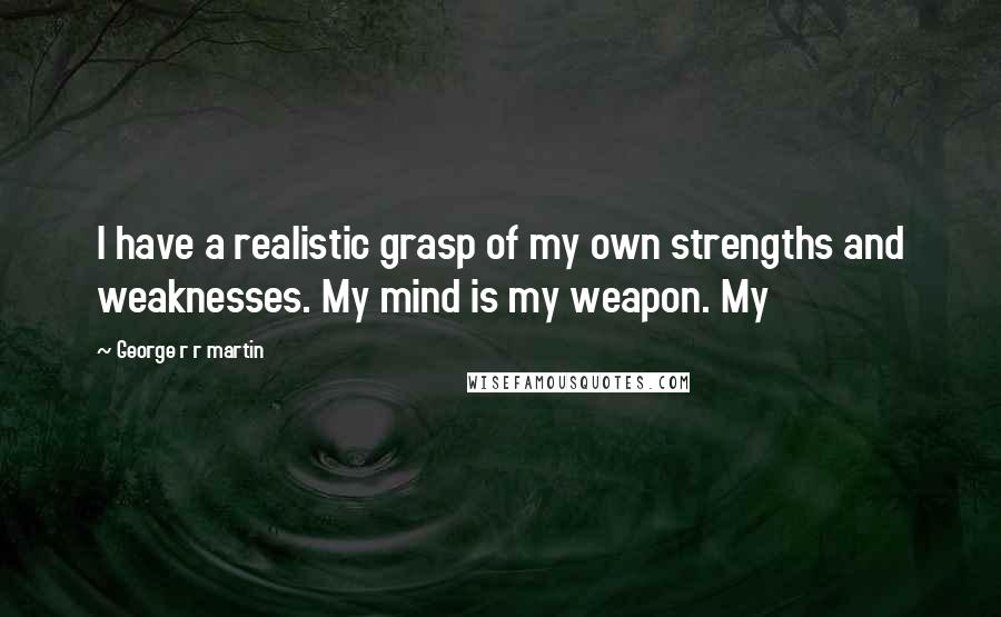 George R R Martin Quotes: I have a realistic grasp of my own strengths and weaknesses. My mind is my weapon. My