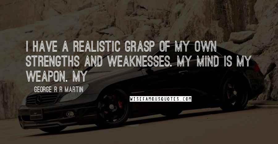 George R R Martin Quotes: I have a realistic grasp of my own strengths and weaknesses. My mind is my weapon. My