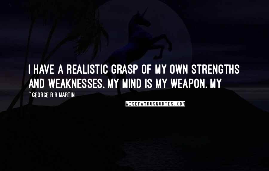 George R R Martin Quotes: I have a realistic grasp of my own strengths and weaknesses. My mind is my weapon. My