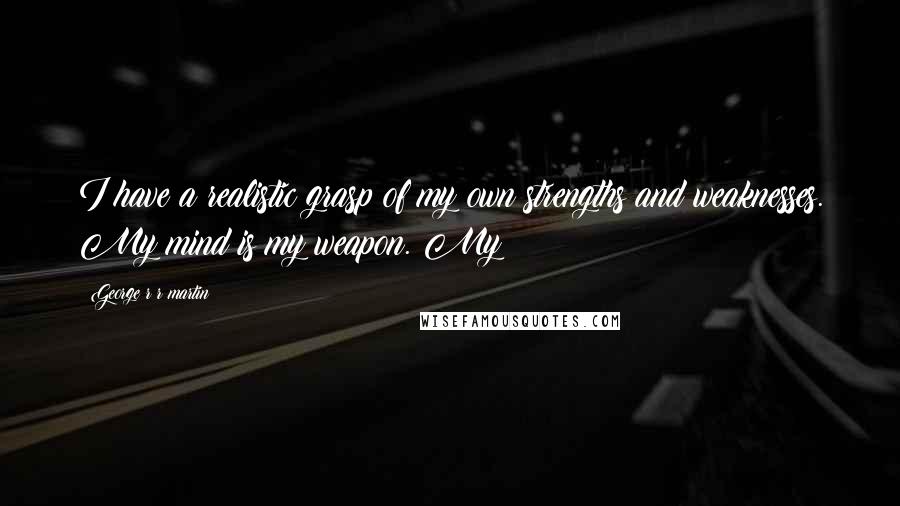 George R R Martin Quotes: I have a realistic grasp of my own strengths and weaknesses. My mind is my weapon. My