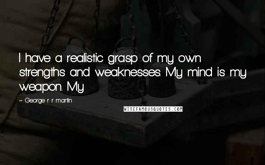 George R R Martin Quotes: I have a realistic grasp of my own strengths and weaknesses. My mind is my weapon. My