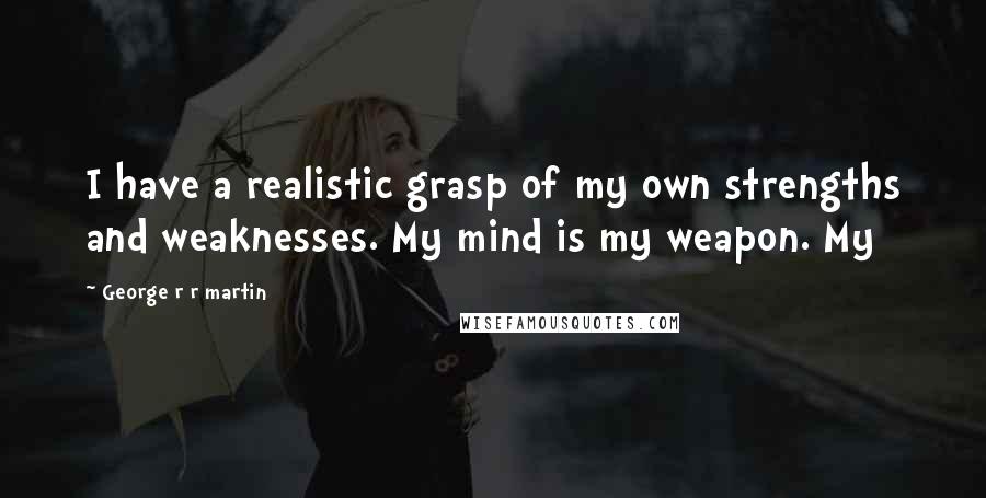 George R R Martin Quotes: I have a realistic grasp of my own strengths and weaknesses. My mind is my weapon. My