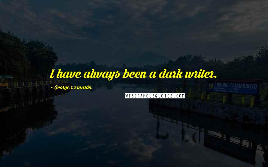 George R R Martin Quotes: I have always been a dark writer.