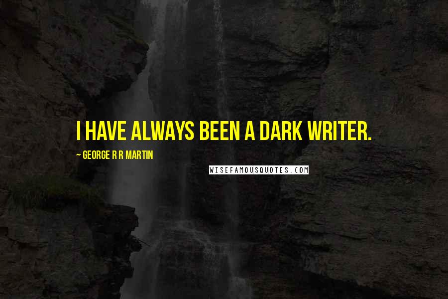 George R R Martin Quotes: I have always been a dark writer.