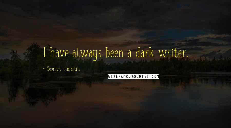 George R R Martin Quotes: I have always been a dark writer.